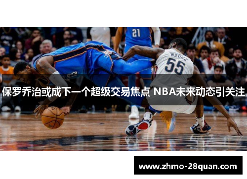 保罗乔治或成下一个超级交易焦点 NBA未来动态引关注