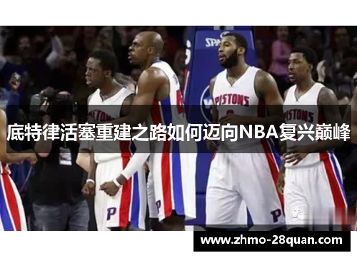 底特律活塞重建之路如何迈向NBA复兴巅峰