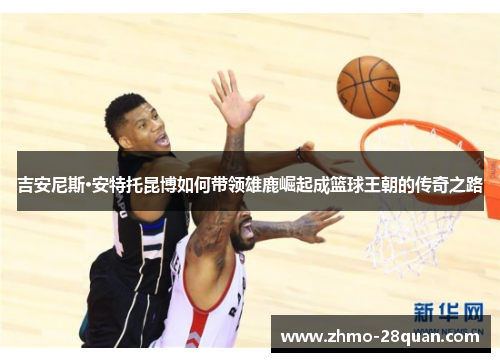 吉安尼斯·安特托昆博如何带领雄鹿崛起成篮球王朝的传奇之路