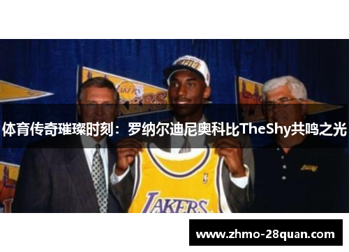 体育传奇璀璨时刻：罗纳尔迪尼奥科比TheShy共鸣之光