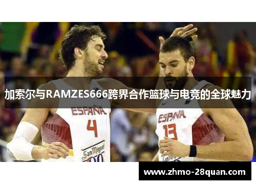 加索尔与RAMZES666跨界合作篮球与电竞的全球魅力 加索尔与RAMZES666跨界合作篮球与电竞的全球魅力